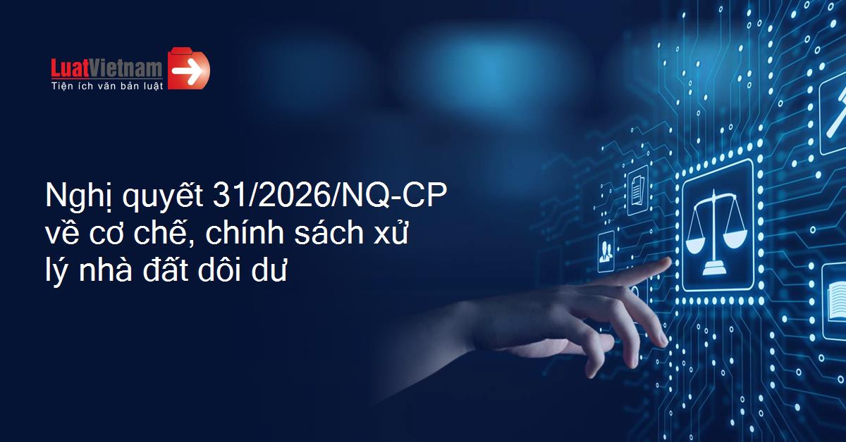 Nghị quyết số 31/2026/NQ-CP: Khơi thông nguồn lực nhà, đất dôi dư, chống lãng phí sau sắp xếp bộ máy